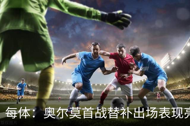 每体：奥尔莫首战替补出场表现亮眼，向主力位置发起冲击